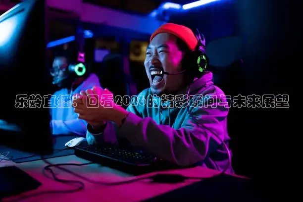 乐龄直播：回看2026的精彩瞬间与未来展望